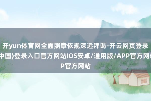 开yun体育网全面照章依规深远拜谒-开云网页登录(中国)登录入口官方网站IOS安卓/通用版/APP官方网站
