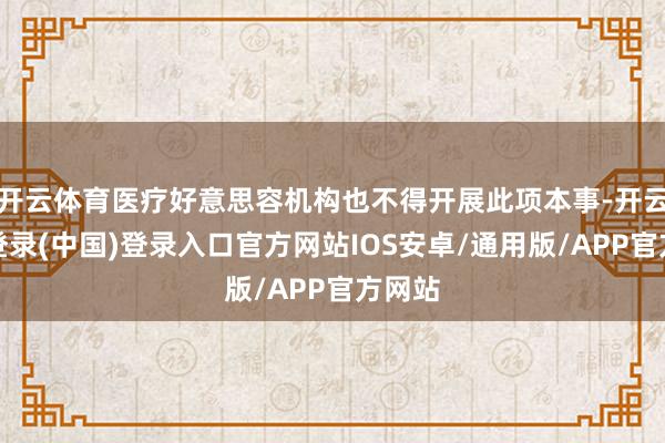 开云体育医疗好意思容机构也不得开展此项本事-开云网页登录(中国)登录入口官方网站IOS安卓/通用版/APP官方网站