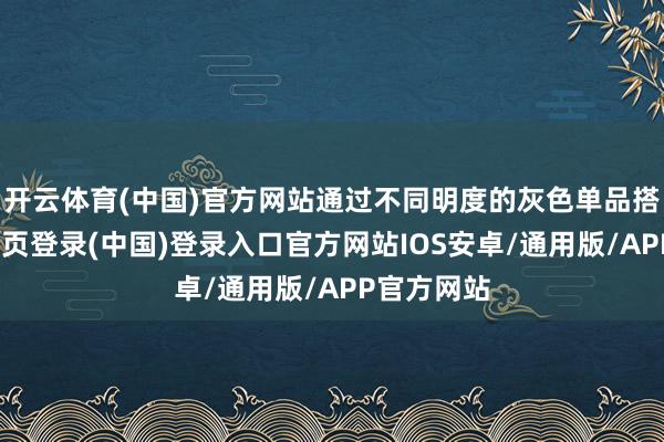 开云体育(中国)官方网站通过不同明度的灰色单品搭配-开云网页登录(中国)登录入口官方网站IOS安卓/通用版/APP官方网站