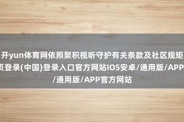 开yun体育网依照聚积视听守护有关条款及社区规矩-开云网页登录(中国)登录入口官方网站IOS安卓/通用版/APP官方网站