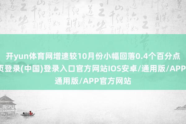 开yun体育网增速较10月份小幅回落0.4个百分点-开云网页登录(中国)登录入口官方网站IOS安卓/通用版/APP官方网站