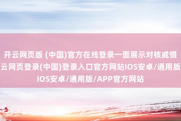 开云网页版 (中国)官方在线登录一面展示对核威慑力量的渴慕-开云网页登录(中国)登录入口官方网站IOS安卓/通用版/APP官方网站