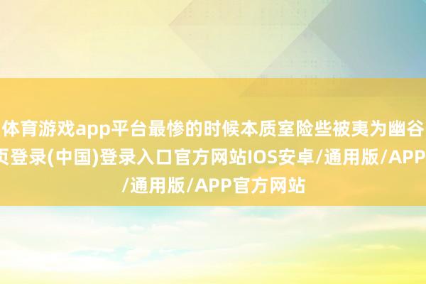 体育游戏app平台最惨的时候本质室险些被夷为幽谷-开云网页登录(中国)登录入口官方网站IOS安卓/通用版/APP官方网站