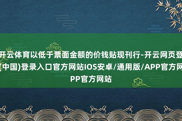开云体育以低于票面金额的价钱贴现刊行-开云网页登录(中国)登录入口官方网站IOS安卓/通用版/APP官方网站