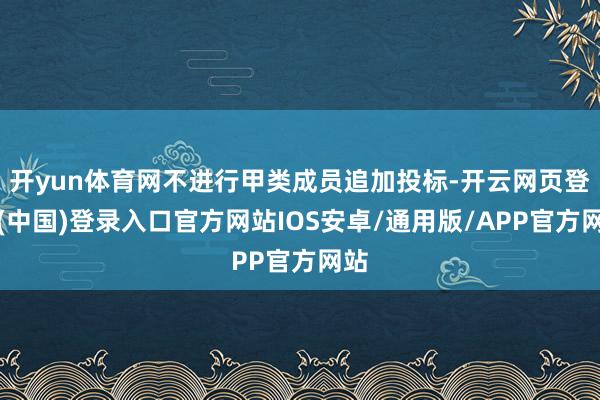 开yun体育网不进行甲类成员追加投标-开云网页登录(中国)登录入口官方网站IOS安卓/通用版/APP官方网站