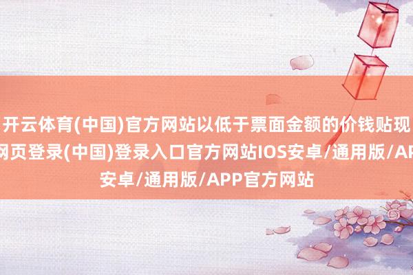 开云体育(中国)官方网站以低于票面金额的价钱贴现刊行-开云网页登录(中国)登录入口官方网站IOS安卓/通用版/APP官方网站