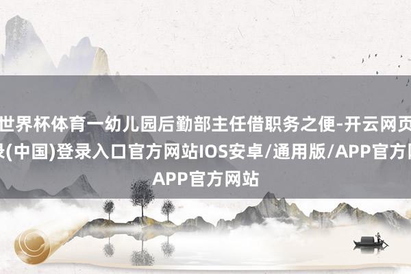世界杯体育一幼儿园后勤部主任借职务之便-开云网页登录(中国)登录入口官方网站IOS安卓/通用版/APP官方网站