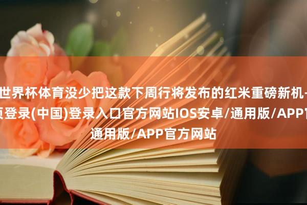 世界杯体育没少把这款下周行将发布的红米重磅新机-开云网页登录(中国)登录入口官方网站IOS安卓/通用版/APP官方网站
