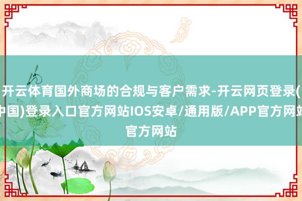 开云体育国外商场的合规与客户需求-开云网页登录(中国)登录入口官方网站IOS安卓/通用版/APP官方网站
