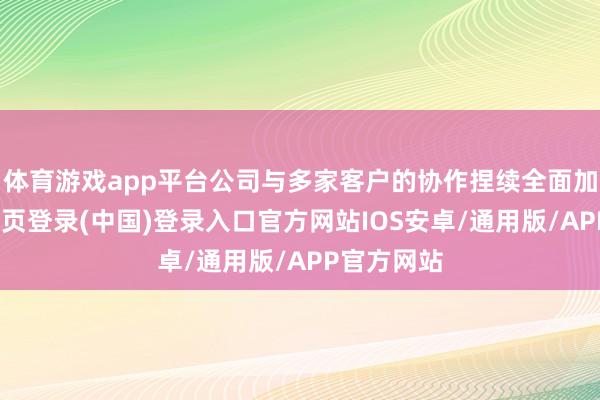 体育游戏app平台公司与多家客户的协作捏续全面加深-开云网页登录(中国)登录入口官方网站IOS安卓/通用版/APP官方网站