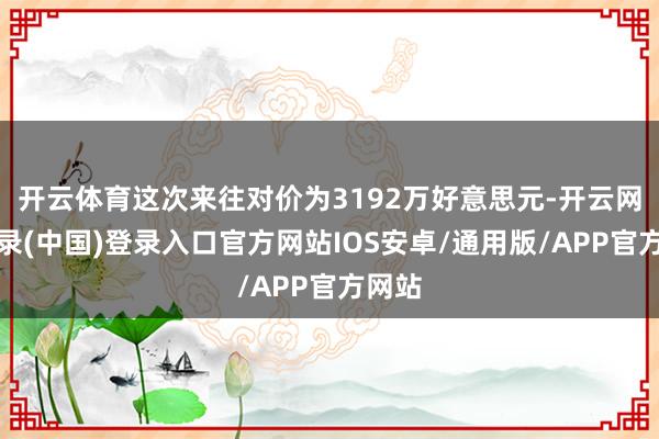开云体育这次来往对价为3192万好意思元-开云网页登录(中国)登录入口官方网站IOS安卓/通用版/APP官方网站