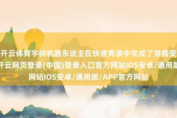 开云体育宇树机器东谈主在快速奔波中完成了穿插变阵和技击作为-开云网页登录(中国)登录入口官方网站IOS安卓/通用版/APP官方网站