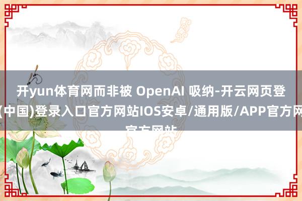 开yun体育网而非被 OpenAI 吸纳-开云网页登录(中国)登录入口官方网站IOS安卓/通用版/APP官方网站