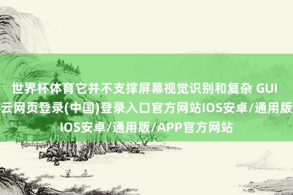 世界杯体育它并不支撑屏幕视觉识别和复杂 GUI 自动化操作-开云网页登录(中国)登录入口官方网站IOS安卓/通用版/APP官方网站